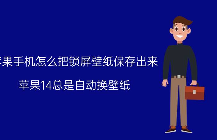 苹果手机怎么把锁屏壁纸保存出来 苹果14总是自动换壁纸？